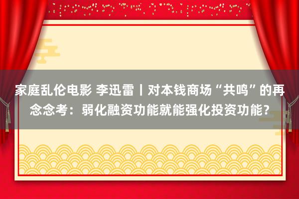 家庭乱伦电影 李迅雷丨对本钱商场“共鸣”的再念念考：弱化融资功能就能强化投资功能？