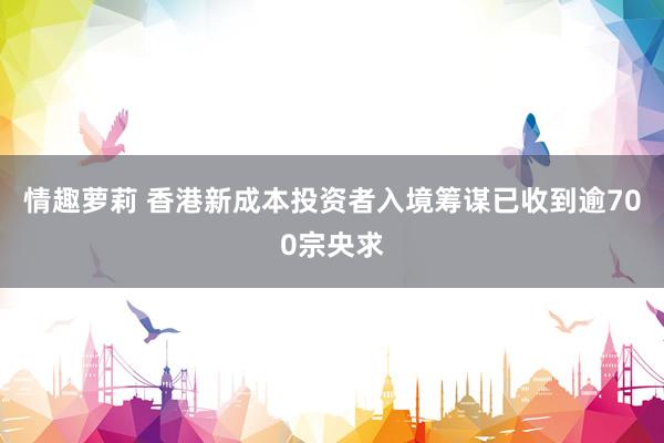 情趣萝莉 香港新成本投资者入境筹谋已收到逾700宗央求