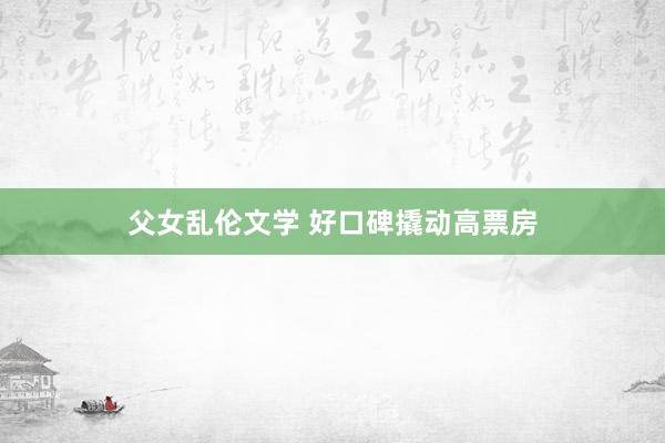 父女乱伦文学 好口碑撬动高票房