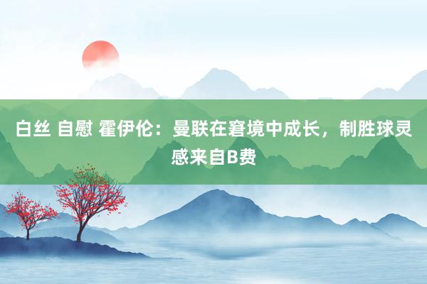 白丝 自慰 霍伊伦：曼联在窘境中成长，制胜球灵感来自B费