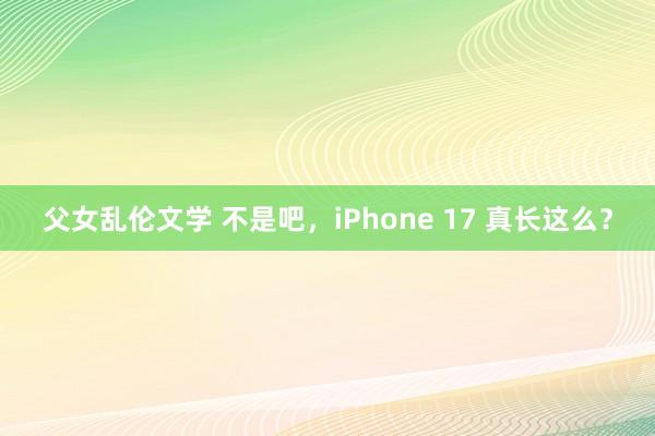 父女乱伦文学 不是吧，iPhone 17 真长这么？