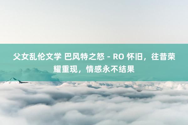 父女乱伦文学 巴风特之怒 - RO 怀旧，往昔荣耀重现，情感永不结果