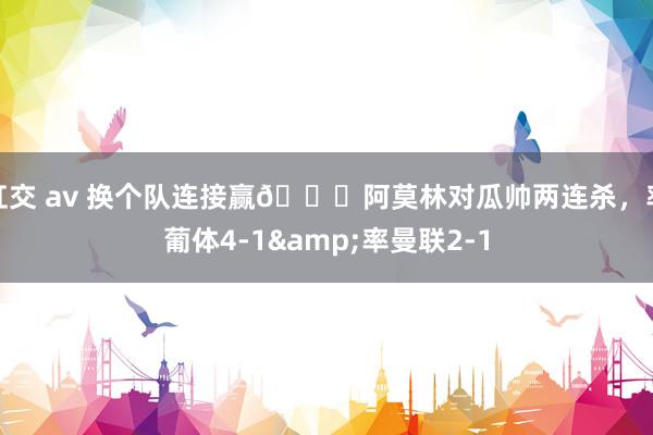 肛交 av 换个队连接赢👊阿莫林对瓜帅两连杀，率葡体4-1&率曼联2-1