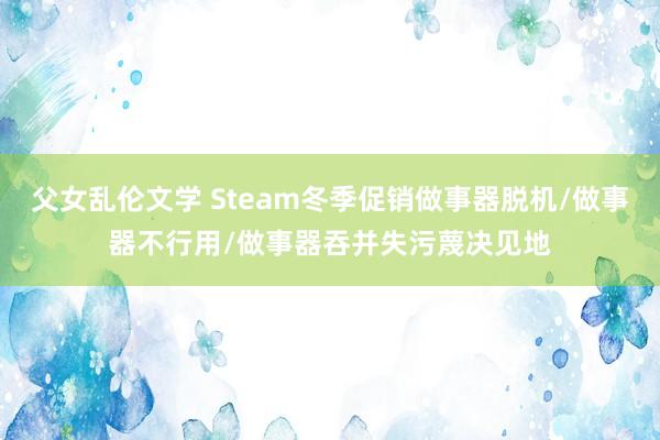 父女乱伦文学 Steam冬季促销做事器脱机/做事器不行用/做事器吞并失污蔑决见地