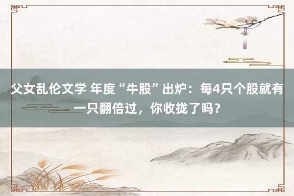 父女乱伦文学 年度“牛股”出炉：每4只个股就有一只翻倍过，你收拢了吗？