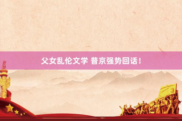 父女乱伦文学 普京强势回话！