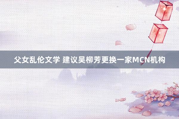 父女乱伦文学 建议吴柳芳更换一家MCN机构