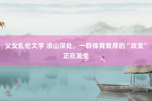 父女乱伦文学 凉山深处，一群体育敦厚的“改变”正在发生