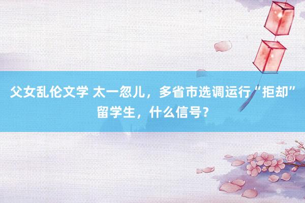 父女乱伦文学 太一忽儿，多省市选调运行“拒却”留学生，什么信号？