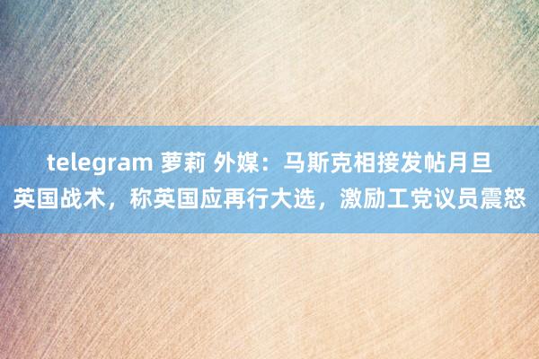 telegram 萝莉 外媒：马斯克相接发帖月旦英国战术，称英国应再行大选，激励工党议员震怒