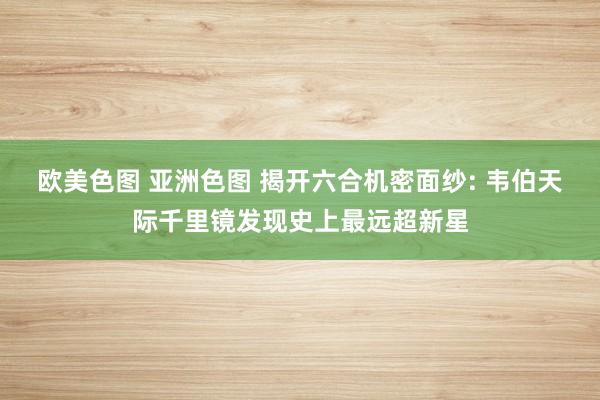 欧美色图 亚洲色图 揭开六合机密面纱: 韦伯天际千里镜发现史上最远超新星