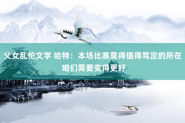 父女乱伦文学 哈特：本场比赛莫得值得笃定的所在 咱们需要变得更好