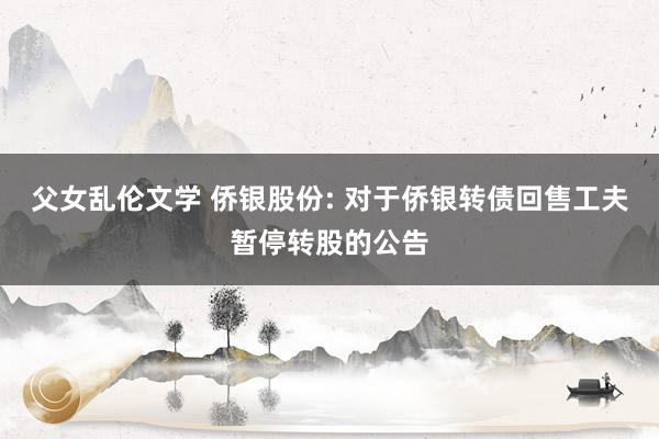 父女乱伦文学 侨银股份: 对于侨银转债回售工夫暂停转股的公告