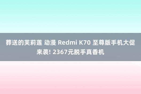葬送的芙莉莲 动漫 Redmi K70 至尊版手机大促来袭! 2367元脱手真香机