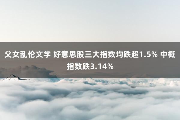 父女乱伦文学 好意思股三大指数均跌超1.5% 中概指数跌3.14%