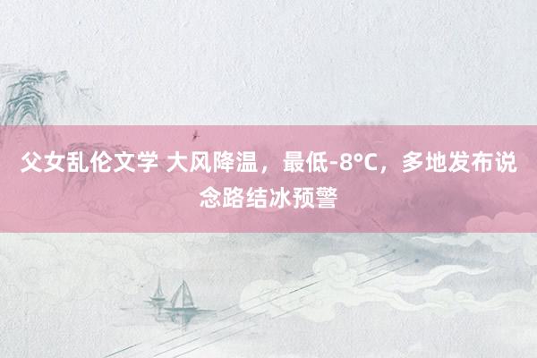 父女乱伦文学 大风降温，最低-8°C，多地发布说念路结冰预警