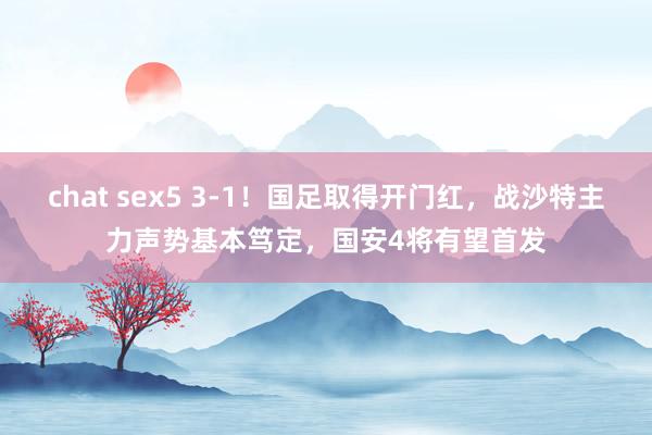 chat sex5 3-1！国足取得开门红，战沙特主力声势基本笃定，国安4将有望首发