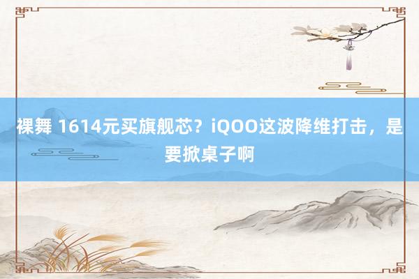 裸舞 1614元买旗舰芯？iQOO这波降维打击，是要掀桌子啊