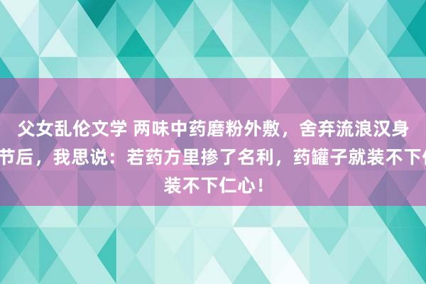 父女乱伦文学 两味中药磨粉外敷，舍弃流浪汉身上结节后，我思说：若药方里掺了名利，药罐子就装不下仁心！
