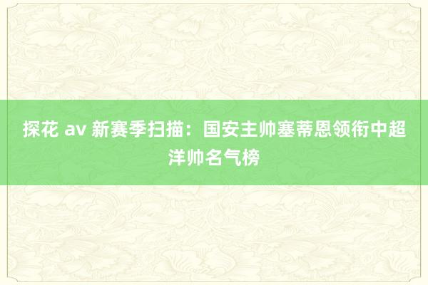 探花 av 新赛季扫描：国安主帅塞蒂恩领衔中超洋帅名气榜