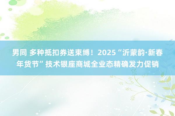 男同 多种抵扣券送束缚！2025“沂蒙韵·新春年货节”技术银座商城全业态精确发力促销