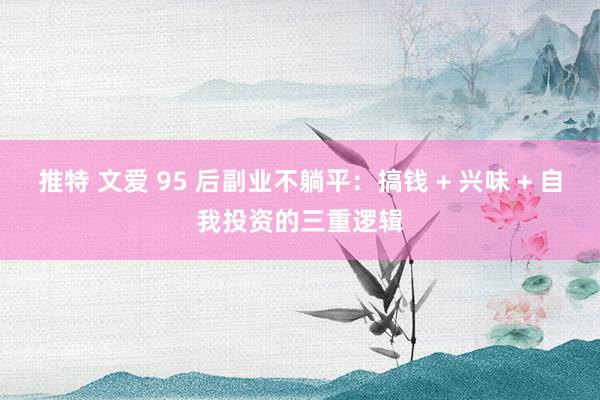 推特 文爱 95 后副业不躺平：搞钱 + 兴味 + 自我投资的三重逻辑