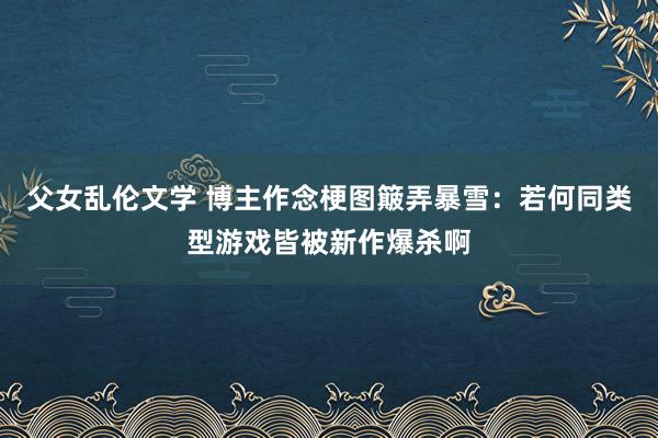 父女乱伦文学 博主作念梗图簸弄暴雪：若何同类型游戏皆被新作爆杀啊