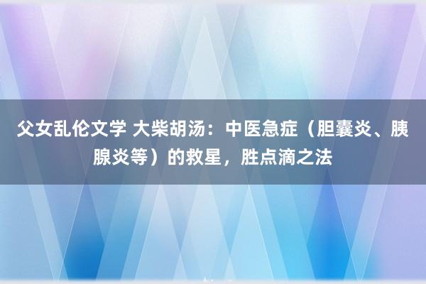 父女乱伦文学 大柴胡汤：中医急症（胆囊炎、胰腺炎等）的救星，胜点滴之法