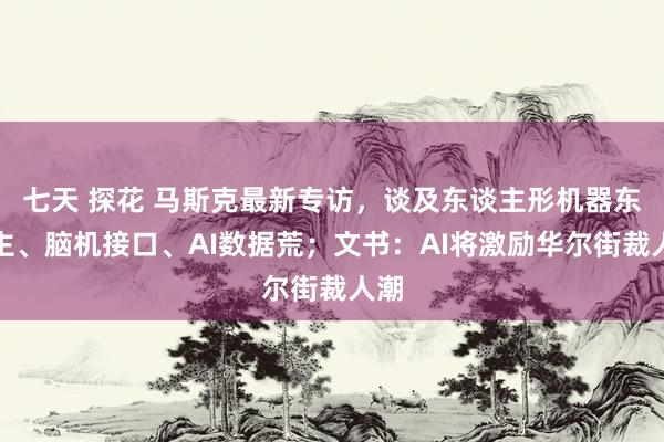 七天 探花 马斯克最新专访，谈及东谈主形机器东谈主、脑机接口、AI数据荒；文书：AI将激励华尔街裁人潮