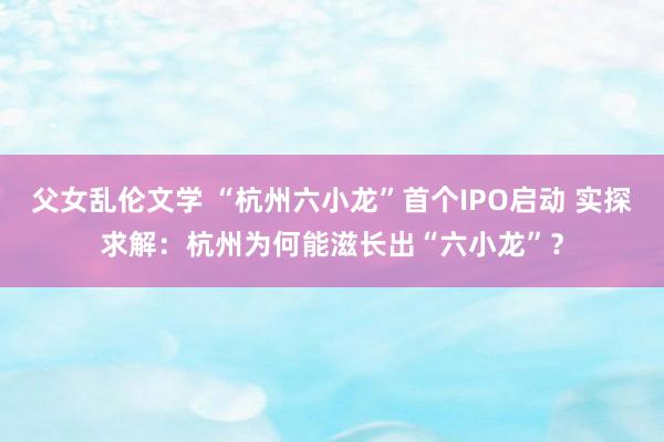 父女乱伦文学 “杭州六小龙”首个IPO启动 实探求解：杭州为何能滋长出“六小龙”？