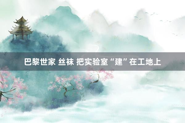巴黎世家 丝袜 把实验室“建”在工地上