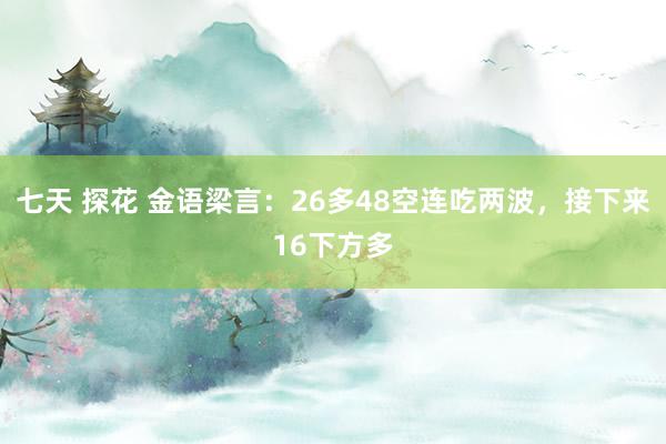 七天 探花 金语梁言：26多48空连吃两波，接下来16下方多