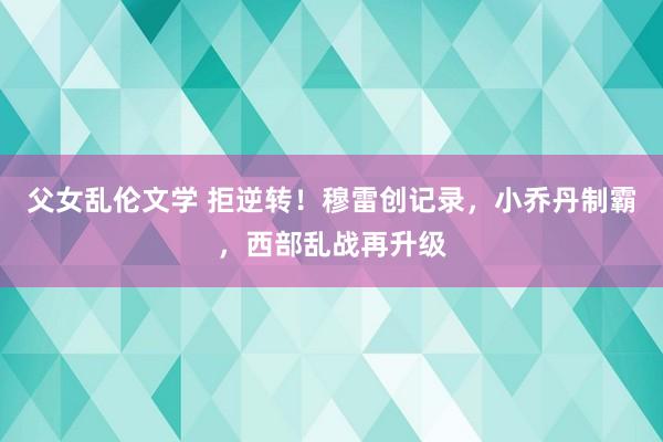 父女乱伦文学 拒逆转！穆雷创记录，小乔丹制霸，西部乱战再升级