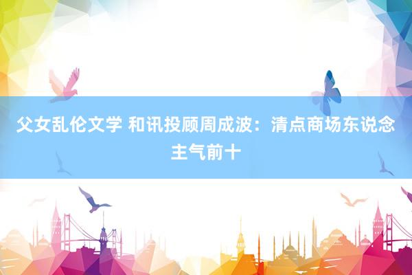 父女乱伦文学 和讯投顾周成波：清点商场东说念主气前十