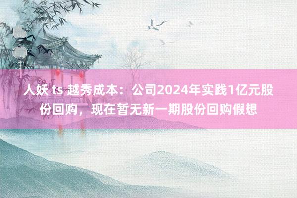 人妖 ts 越秀成本：公司2024年实践1亿元股份回购，现在暂无新一期股份回购假想