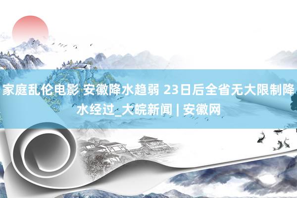 家庭乱伦电影 安徽降水趋弱 23日后全省无大限制降水经过_大皖新闻 | 安徽网